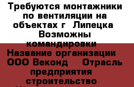 Требуются монтажники по вентиляции на объектах г. Липецка .Возможны командировки › Название организации ­ ООО“Веконд“ › Отрасль предприятия ­ строительство › Название вакансии ­ монтажники систем вентиляции › Место работы ­ г.Липецк › Подчинение ­ мастеру › Минимальный оклад ­ 20 000 › Максимальный оклад ­ 40 000 › Возраст от ­ 22 › Возраст до ­ 50 - Липецкая обл., Липецк г. Работа » Вакансии   . Липецкая обл.,Липецк г.